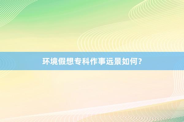 环境假想专科作事远景如何？