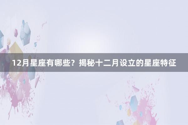 12月星座有哪些？揭秘十二月设立的星座特征
