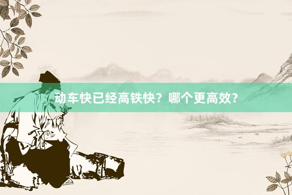 动车快已经高铁快？哪个更高效？