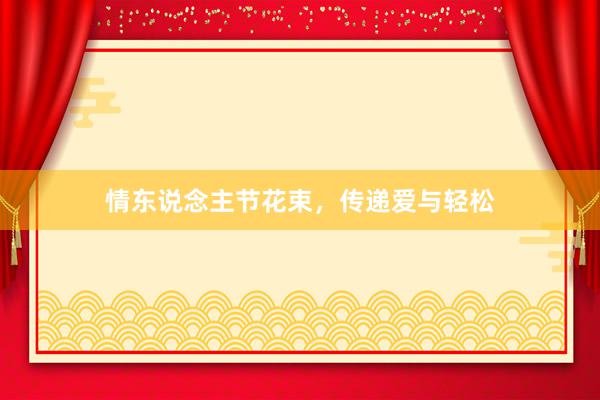 情东说念主节花束，传递爱与轻松