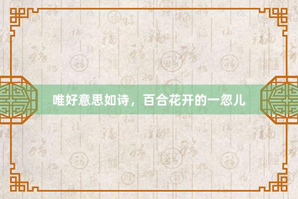 唯好意思如诗，百合花开的一忽儿