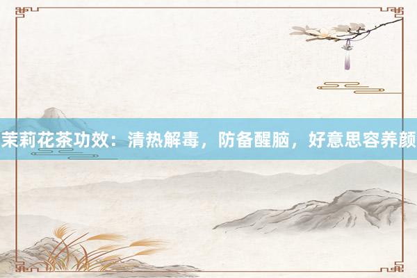 茉莉花茶功效：清热解毒，防备醒脑，好意思容养颜