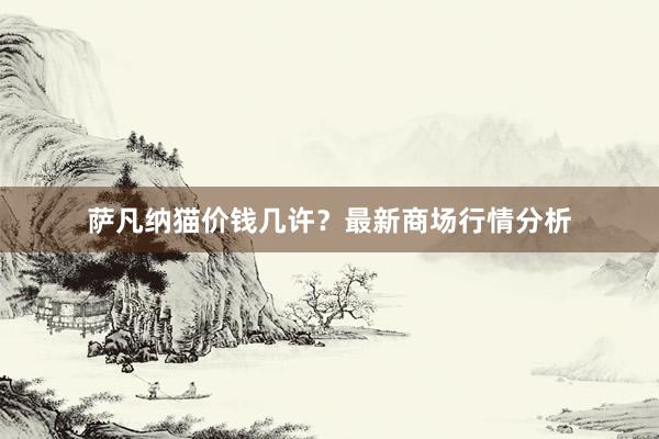 萨凡纳猫价钱几许？最新商场行情分析